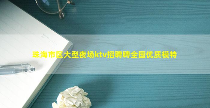 珠海市区大型夜场ktv招聘聘全国优质模特