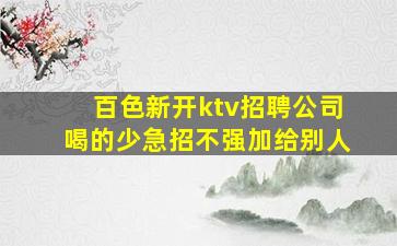 百色新开ktv招聘公司喝的少急招不强加给别人