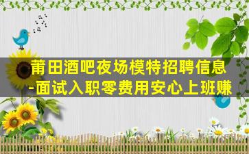 莆田酒吧夜场模特招聘信息-面试入职零费用安心上班赚
