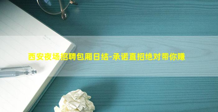 西安夜场招聘包厢日结-承诺直招绝对带你赚